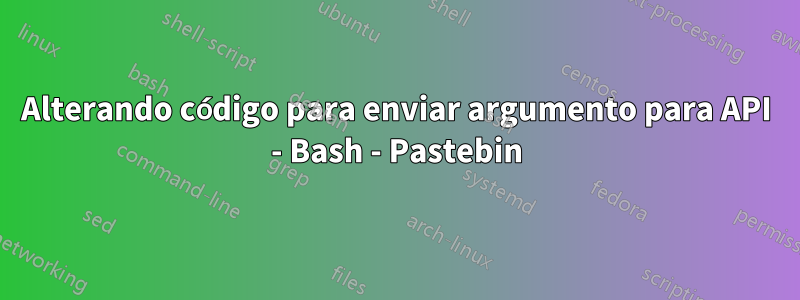 Alterando código para enviar argumento para API - Bash - Pastebin