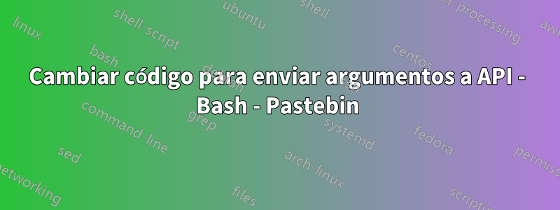 Cambiar código para enviar argumentos a API - Bash - Pastebin