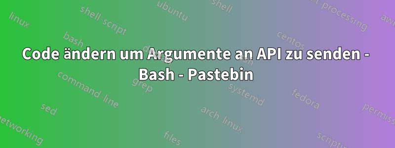 Code ändern um Argumente an API zu senden - Bash - Pastebin