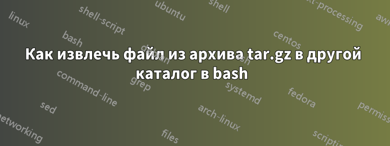 Как извлечь файл из архива tar.gz в другой каталог в bash 