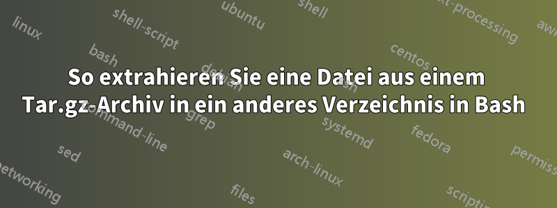 So extrahieren Sie eine Datei aus einem Tar.gz-Archiv in ein anderes Verzeichnis in Bash 