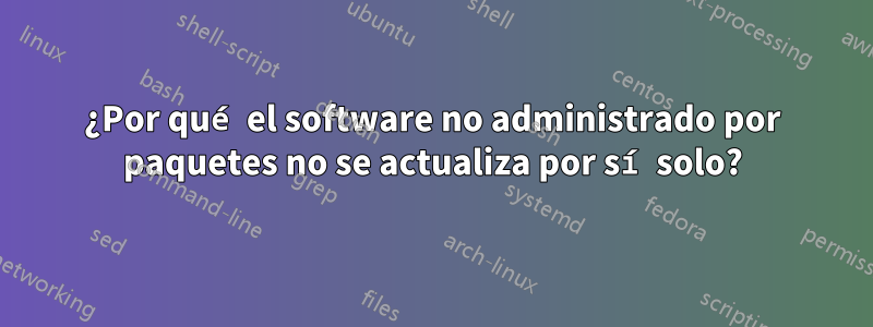 ¿Por qué el software no administrado por paquetes no se actualiza por sí solo?