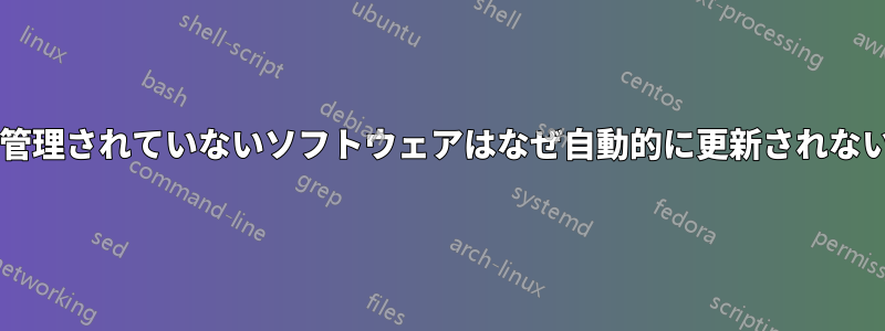 パッケージ管理されていないソフトウェアはなぜ自動的に更新されないのですか?