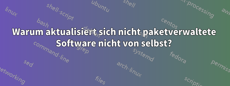 Warum aktualisiert sich nicht paketverwaltete Software nicht von selbst?