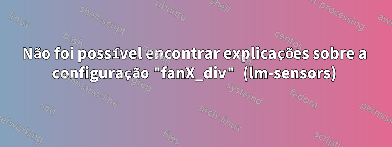 Não foi possível encontrar explicações sobre a configuração "fanX_div" (lm-sensors)