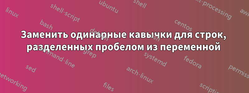 Заменить одинарные кавычки для строк, разделенных пробелом из переменной