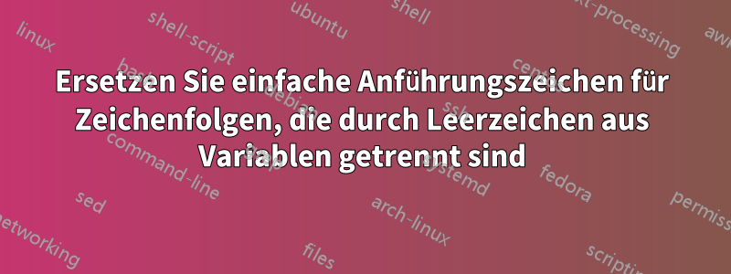 Ersetzen Sie einfache Anführungszeichen für Zeichenfolgen, die durch Leerzeichen aus Variablen getrennt sind