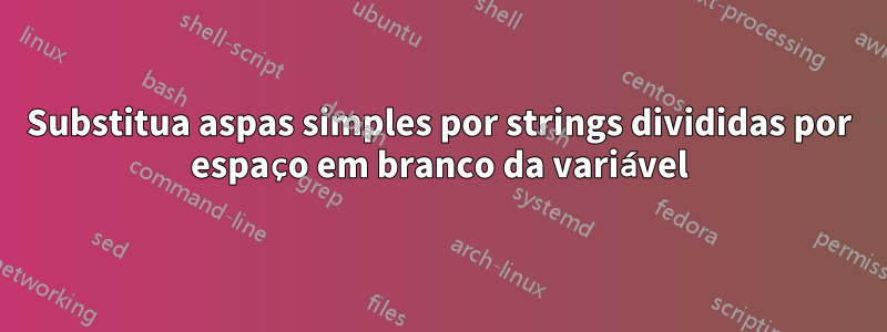 Substitua aspas simples por strings divididas por espaço em branco da variável