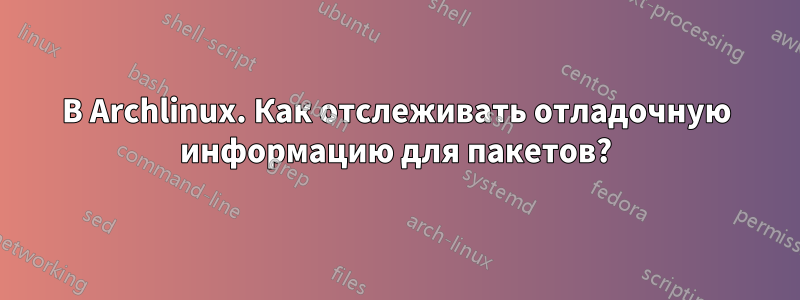 В Archlinux. Как отслеживать отладочную информацию для пакетов?