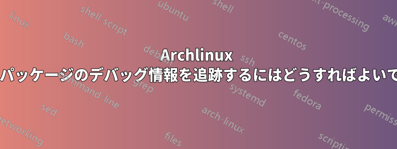 Archlinux では、パッケージのデバッグ情報を追跡するにはどうすればよいですか?