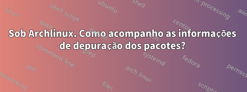 Sob Archlinux. Como acompanho as informações de depuração dos pacotes?