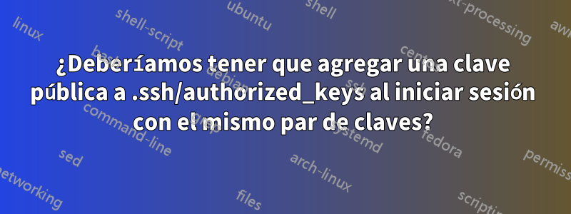 ¿Deberíamos tener que agregar una clave pública a .ssh/authorized_keys al iniciar sesión con el mismo par de claves?