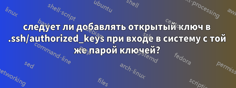 следует ли добавлять открытый ключ в .ssh/authorized_keys при входе в систему с той же парой ключей?