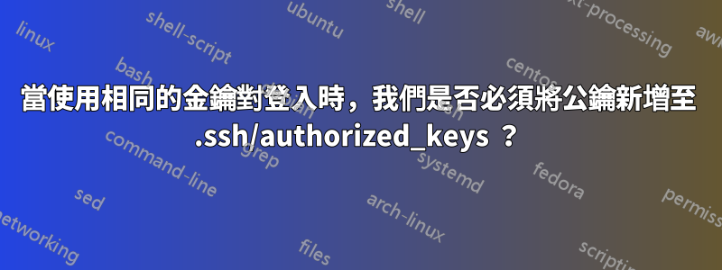 當使用相同的金鑰對登入時，我們是否必須將公鑰新增至 .ssh/authorized_keys ？