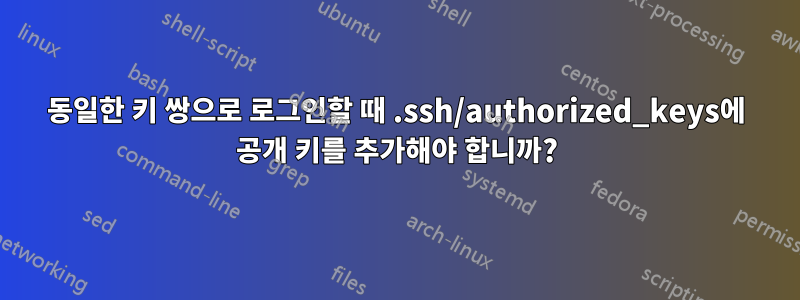 동일한 키 쌍으로 로그인할 때 .ssh/authorized_keys에 공개 키를 추가해야 합니까?