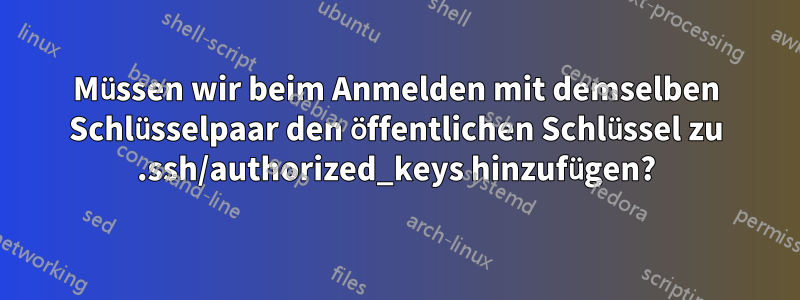 Müssen wir beim Anmelden mit demselben Schlüsselpaar den öffentlichen Schlüssel zu .ssh/authorized_keys hinzufügen?