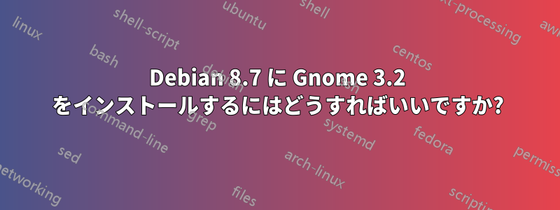 Debian 8.7 に Gnome 3.2 をインストールするにはどうすればいいですか?