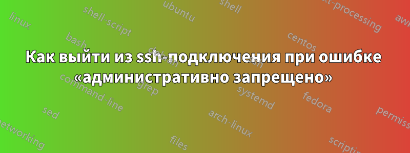 Как выйти из ssh-подключения при ошибке «административно запрещено»