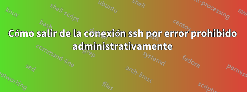 Cómo salir de la conexión ssh por error prohibido administrativamente