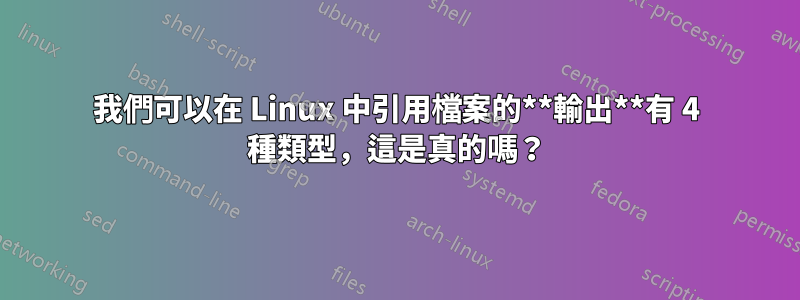 我們可以在 Linux 中引用檔案的**輸出**有 4 種類型，這是真的嗎？