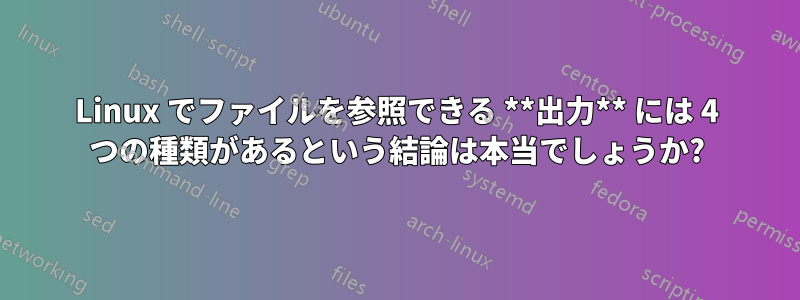 Linux でファイルを参照できる **出力** には 4 つの種類があるという結論は本当でしょうか?