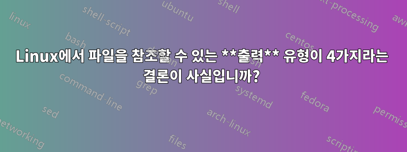 Linux에서 파일을 참조할 수 있는 **출력** 유형이 4가지라는 결론이 사실입니까?