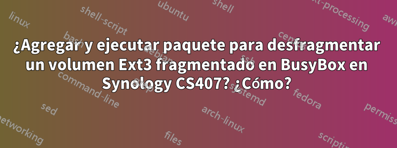 ¿Agregar y ejecutar paquete para desfragmentar un volumen Ext3 fragmentado en BusyBox en Synology CS407? ¿Cómo?