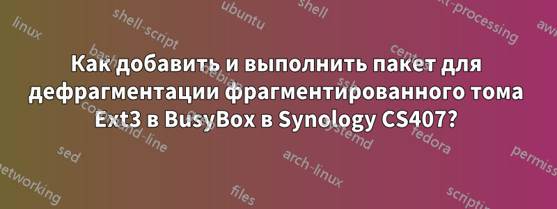 Как добавить и выполнить пакет для дефрагментации фрагментированного тома Ext3 в BusyBox в Synology CS407?