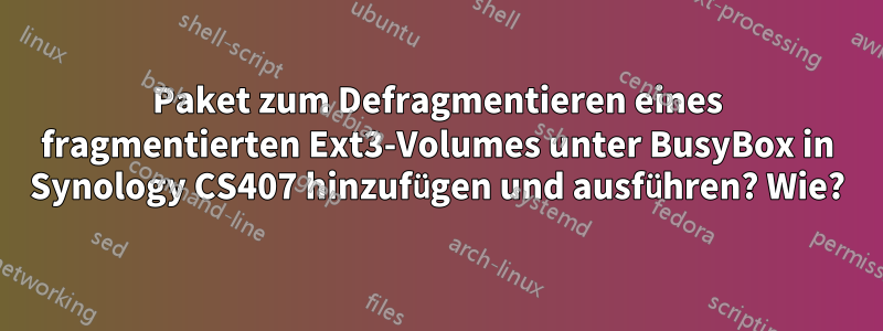 Paket zum Defragmentieren eines fragmentierten Ext3-Volumes unter BusyBox in Synology CS407 hinzufügen und ausführen? Wie?