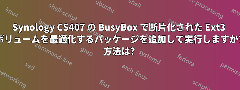 Synology CS407 の BusyBox で断片化された Ext3 ボリュームを最適化するパッケージを追加して実行しますか? 方法は?