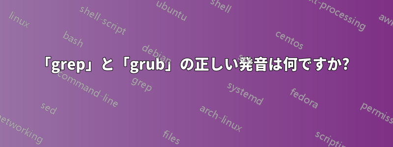 「grep」と「grub」の正しい発音は何ですか? 