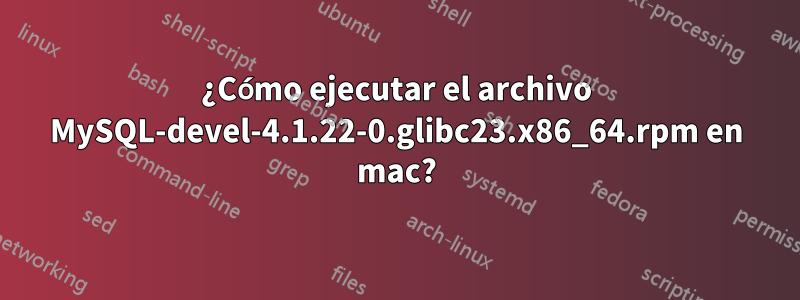 ¿Cómo ejecutar el archivo MySQL-devel-4.1.22-0.glibc23.x86_64.rpm en mac?