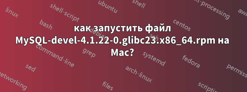 как запустить файл MySQL-devel-4.1.22-0.glibc23.x86_64.rpm на Mac?