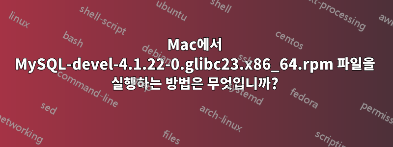 Mac에서 MySQL-devel-4.1.22-0.glibc23.x86_64.rpm 파일을 실행하는 방법은 무엇입니까?