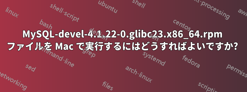 MySQL-devel-4.1.22-0.glibc23.x86_64.rpm ファイルを Mac で実行するにはどうすればよいですか?