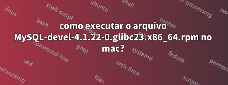 como executar o arquivo MySQL-devel-4.1.22-0.glibc23.x86_64.rpm no mac?