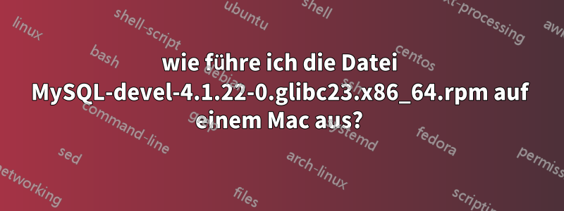 wie führe ich die Datei MySQL-devel-4.1.22-0.glibc23.x86_64.rpm auf einem Mac aus?