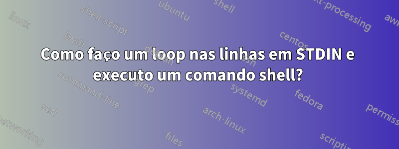 Como faço um loop nas linhas em STDIN e executo um comando shell?