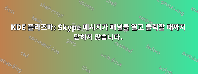 KDE 플라즈마: Skype 메시지가 패널을 열고 클릭할 때까지 닫히지 않습니다.