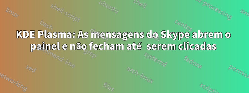 KDE Plasma: As mensagens do Skype abrem o painel e não fecham até serem clicadas