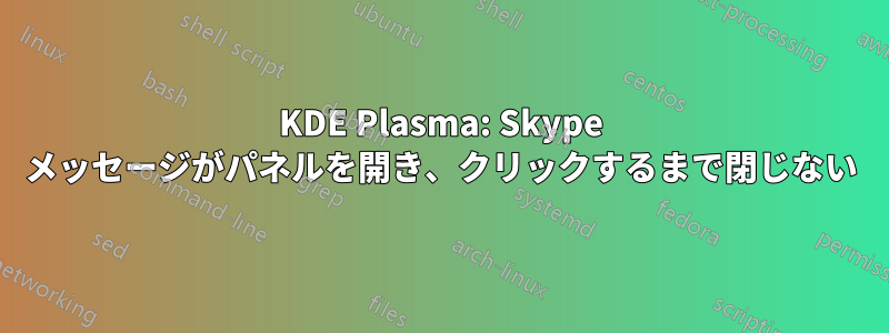 KDE Plasma: Skype メッセージがパネルを開き、クリックするまで閉じない