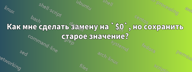 Как мне сделать замену на `$0`, но сохранить старое значение?