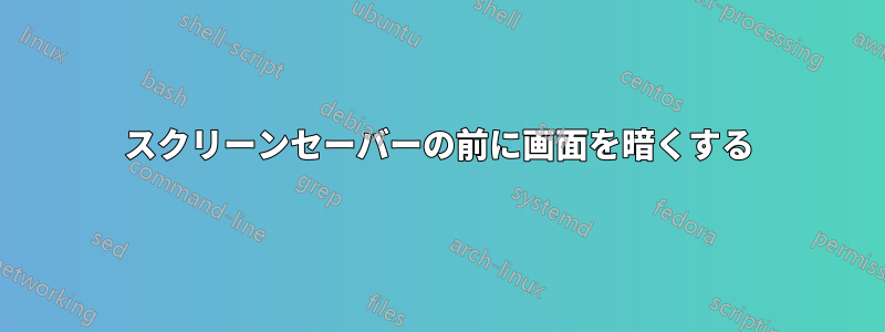 スクリーンセーバーの前に画面を暗くする