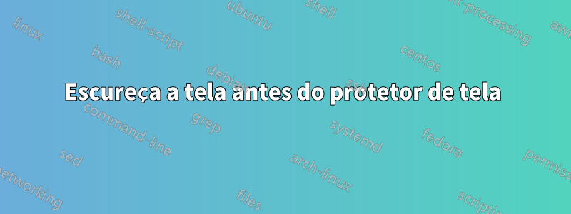 Escureça a tela antes do protetor de tela