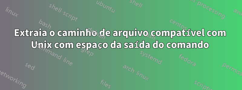 Extraia o caminho de arquivo compatível com Unix com espaço da saída do comando