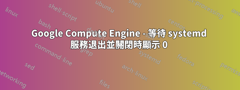 Google Compute Engine - 等待 systemd 服務退出並關閉時顯示 0