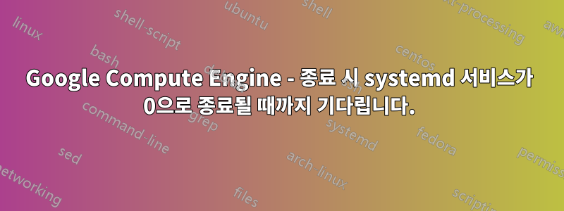 Google Compute Engine - 종료 시 systemd 서비스가 0으로 종료될 때까지 기다립니다.