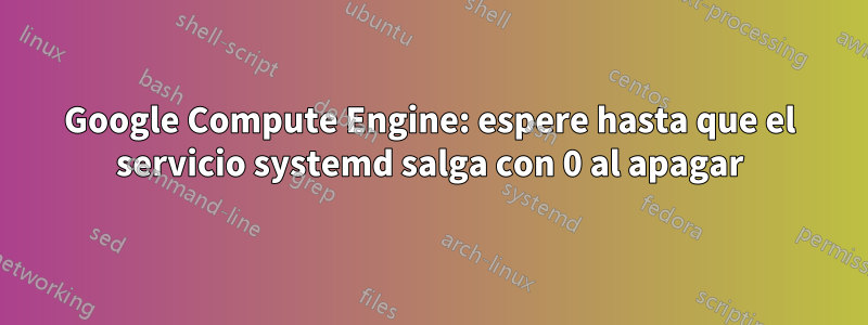 Google Compute Engine: espere hasta que el servicio systemd salga con 0 al apagar