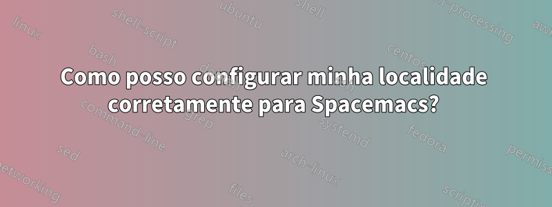 Como posso configurar minha localidade corretamente para Spacemacs?