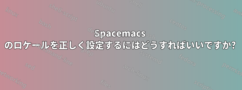 Spacemacs のロケールを正しく設定するにはどうすればいいですか?